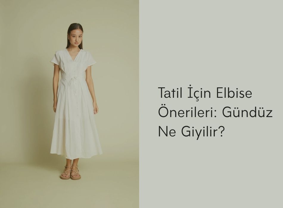 Tatil İçin Elbise Önerileri: Gündüz Ne Giyilir?